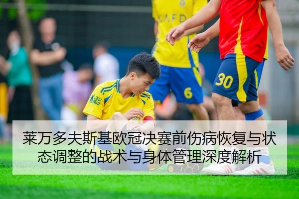 莱万多夫斯基欧冠决赛前伤病恢复与状态调整的战术与身体管理深度解析