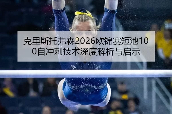 克里斯托弗森2026欧锦赛短池100自冲刺技术深度解析与启示