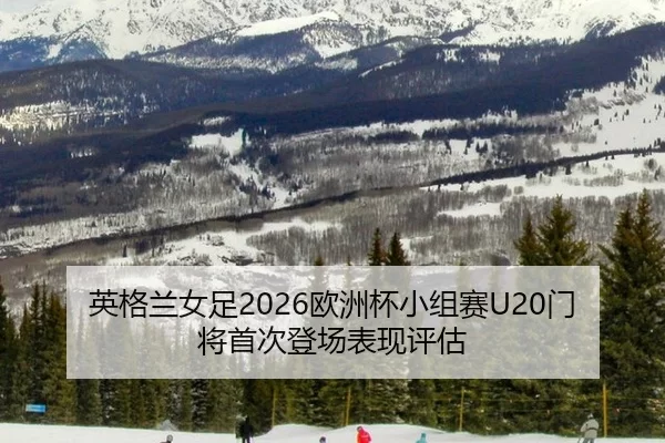 英格兰女足2026欧洲杯小组赛U20门将首次登场表现评估