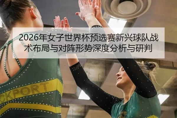 2026年女子世界杯预选赛新兴球队战术布局与对阵形势深度分析与研判